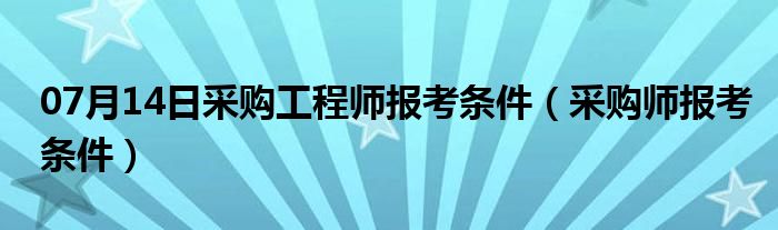 07月14日采购工程师报考条件（采购师报考条件）