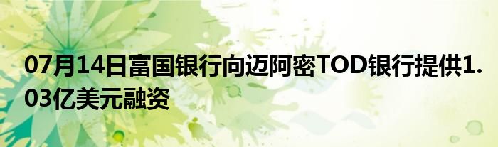 07月14日富国银行向迈阿密TOD银行提供1.03亿美元融资