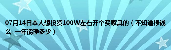 07月14日本人想投资100W左右开个买家具的（不知道挣钱么  一年能挣多少）