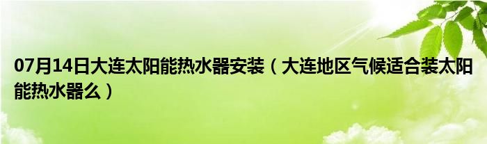 07月14日大连太阳能热水器安装（大连地区气候适合装太阳能热水器么）