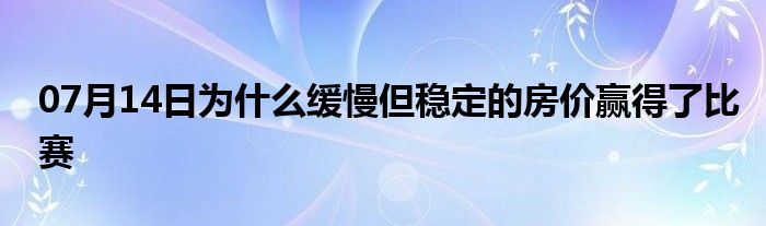 07月14日为什么缓慢但稳定的房价赢得了比赛