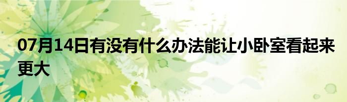 07月14日有没有什么办法能让小卧室看起来更大