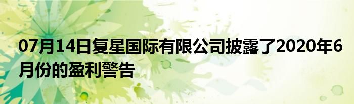 07月14日复星国际有限公司披露了2020年6月份的盈利警告