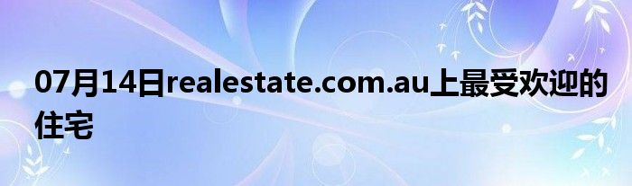 07月14日realestate.com.au上最受欢迎的住宅