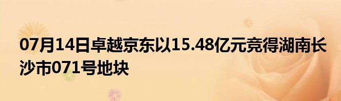 07月14日卓越京东以15.48亿元竞得湖南长沙市071号地块