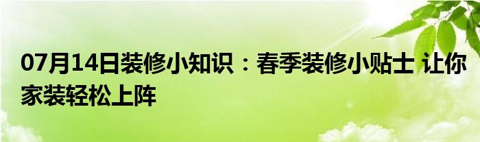 07月14日装修小知识：春季装修小贴士 让你家装轻松上阵