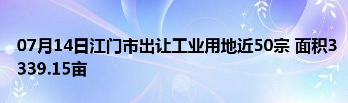 07月14日江门市出让工业用地近50宗 面积3339.15亩