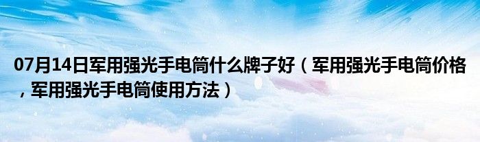 07月14日军用强光手电筒什么牌子好（军用强光手电筒价格，军用强光手电筒使用方法）