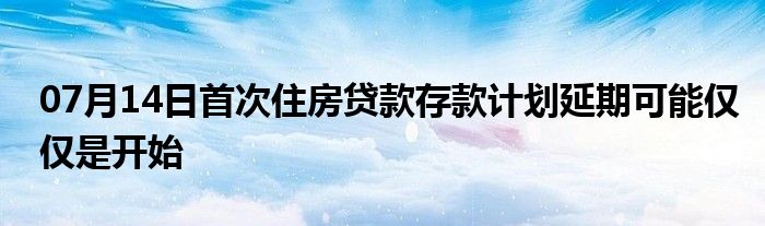 07月14日首次住房贷款存款计划延期可能仅仅是开始