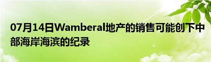 07月14日Wamberal地产的销售可能创下中部海岸海滨的纪录