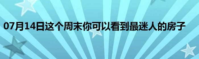 07月14日这个周末你可以看到最迷人的房子