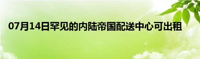 07月14日罕见的内陆帝国配送中心可出租