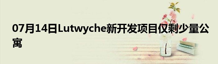 07月14日Lutwyche新开发项目仅剩少量公寓