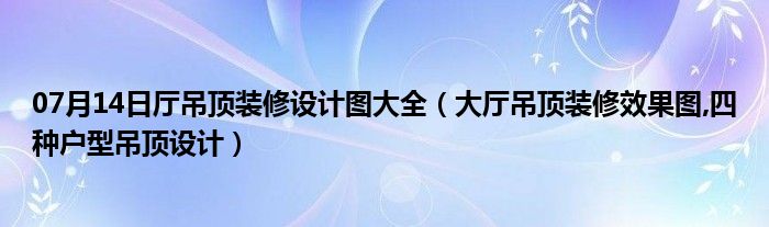 07月14日厅吊顶装修设计图大全（大厅吊顶装修效果图,四种户型吊顶设计）