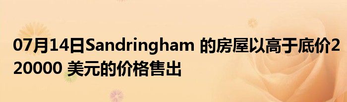 07月14日Sandringham 的房屋以高于底价220000 美元的价格售出