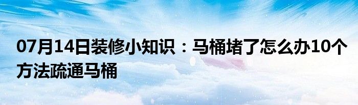 07月14日装修小知识：马桶堵了怎么办10个方法疏通马桶