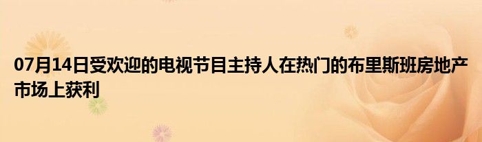 07月14日受欢迎的电视节目主持人在热门的布里斯班房地产市场上获利