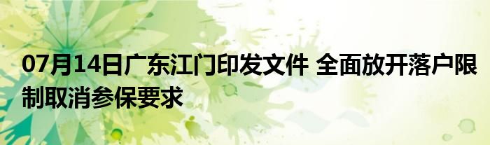 07月14日广东江门印发文件 全面放开落户限制取消参保要求