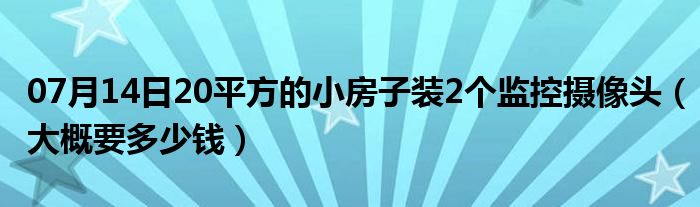 07月14日20平方的小房子装2个监控摄像头（大概要多少钱）