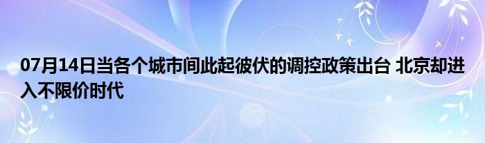 07月14日当各个城市间此起彼伏的调控政策出台 北京却进入不限价时代