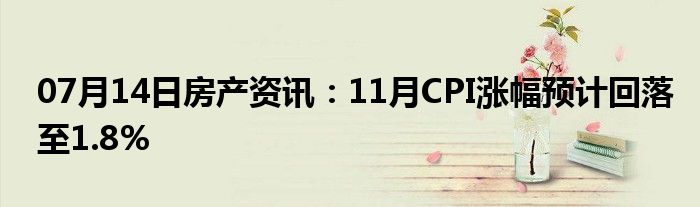 07月14日房产资讯：11月CPI涨幅预计回落至1.8%