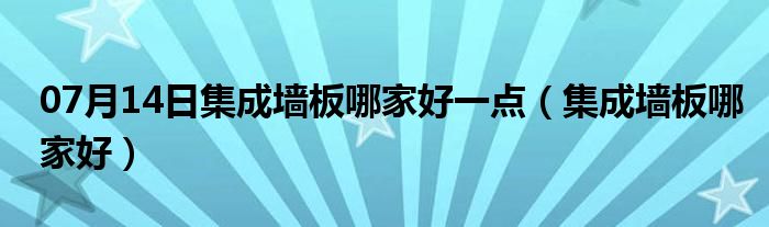 07月14日集成墙板哪家好一点（集成墙板哪家好）