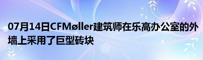 07月14日CFMøller建筑师在乐高办公室的外墙上采用了巨型砖块