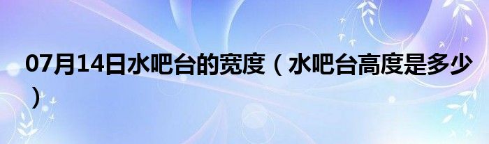 07月14日水吧台的宽度（水吧台高度是多少）