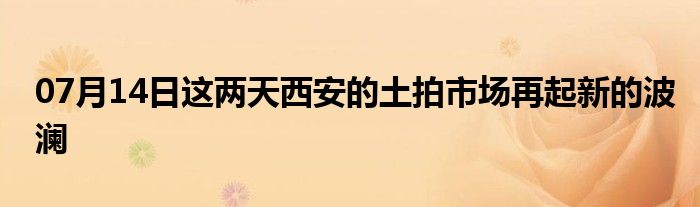 07月14日这两天西安的土拍市场再起新的波澜