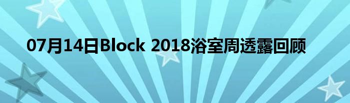 07月14日Block 2018浴室周透露回顾