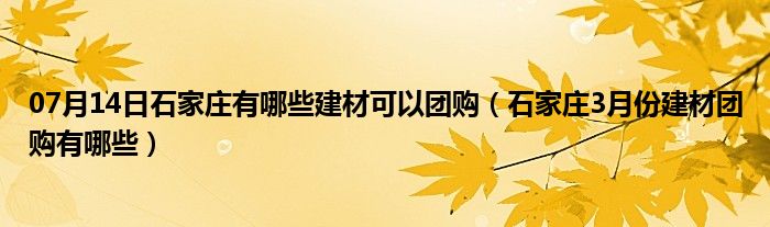 07月14日石家庄有哪些建材可以团购（石家庄3月份建材团购有哪些）