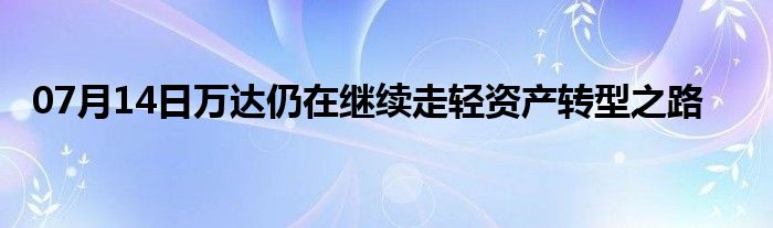 07月14日万达仍在继续走轻资产转型之路