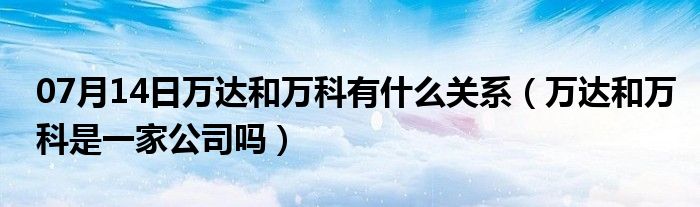 07月14日万达和万科有什么关系（万达和万科是一家公司吗）