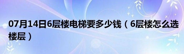 07月14日6层楼电梯要多少钱（6层楼怎么选楼层）