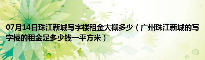 07月14日珠江新城写字楼租金大概多少（广州珠江新城的写字楼的租金足多少钱一平方米）