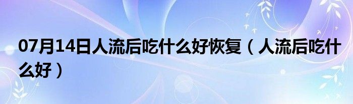 07月14日人流后吃什么好恢复（人流后吃什么好）