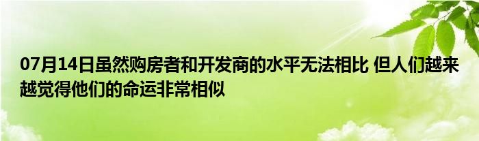 07月14日虽然购房者和开发商的水平无法相比 但人们越来越觉得他们的命运非常相似