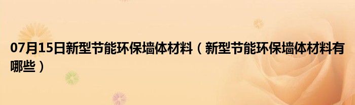 07月15日新型节能环保墙体材料（新型节能环保墙体材料有哪些）