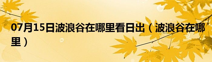 07月15日波浪谷在哪里看日出（波浪谷在哪里）