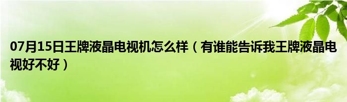 07月15日王牌液晶电视机怎么样（有谁能告诉我王牌液晶电视好不好）