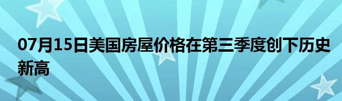 07月15日美国房屋价格在第三季度创下历史新高