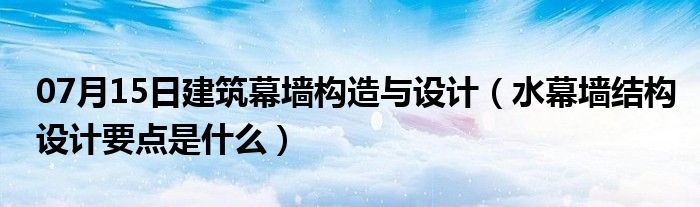 07月15日建筑幕墙构造与设计（水幕墙结构设计要点是什么）