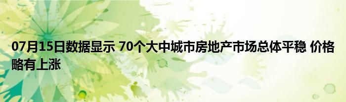 07月15日数据显示 70个大中城市房地产市场总体平稳 价格略有上涨