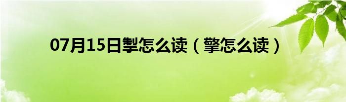 07月15日掣怎么读（擎怎么读）