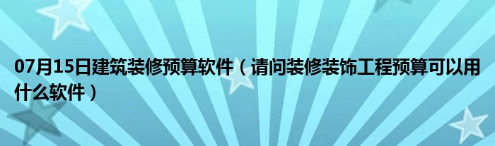 07月15日建筑装修预算软件（请问装修装饰工程预算可以用什么软件）