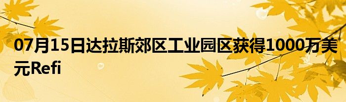 07月15日达拉斯郊区工业园区获得1000万美元Refi