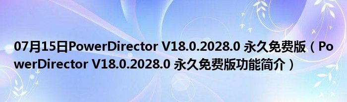 07月15日PowerDirector V18.0.2028.0 永久免费版（PowerDirector V18.0.2028.0 永久免费版功能简介）