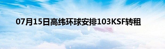 07月15日高纬环球安排103KSF转租