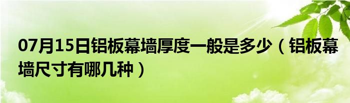 07月15日铝板幕墙厚度一般是多少（铝板幕墙尺寸有哪几种）