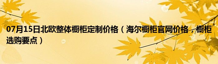 07月15日北欧整体橱柜定制价格（海尔橱柜官网价格，橱柜选购要点）